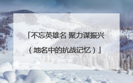 不忘英雄名 聚力谋振兴（地名中的抗战记忆）
