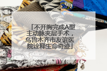 不开胸完成A型主动脉夹层手术，乌鲁木齐市友谊医院诠释生命奇迹