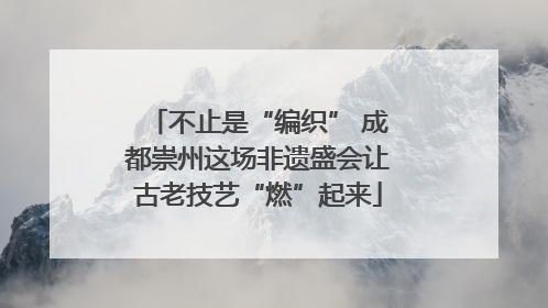 不止是“编织” 成都崇州这场非遗盛会让古老技艺“燃”起来