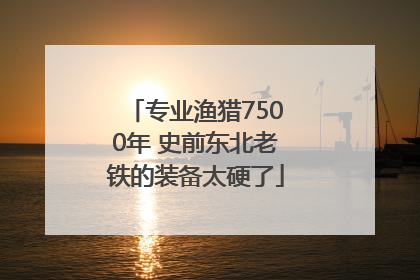 专业渔猎7500年 史前东北老铁的装备太硬了