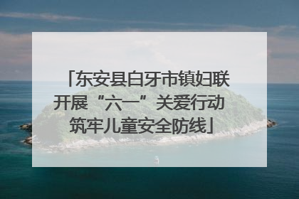 东安县白牙市镇妇联开展“六一”关爱行动 筑牢儿童安全防线