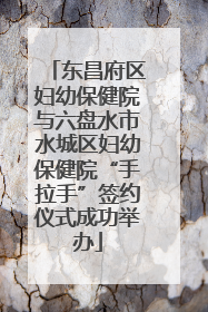 东昌府区妇幼保健院与六盘水市水城区妇幼保健院“手拉手”签约仪式成功举办