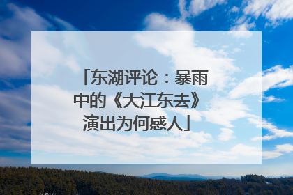 东湖评论：暴雨中的《大江东去》演出为何感人