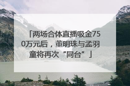 两场合体直播吸金750万元后，董明珠与孟羽童将再次“同台”