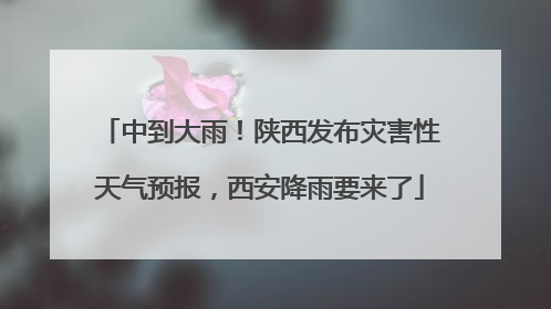 中到大雨！陕西发布灾害性天气预报，西安降雨要来了