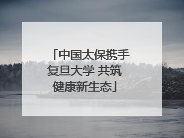 中国太保携手复旦大学 共筑健康新生态