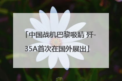中国战机巴黎吸睛 歼-35A首次在国外展出