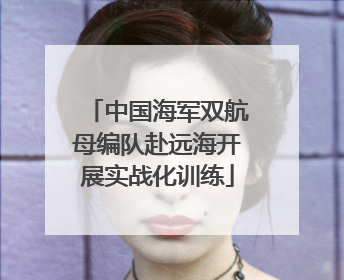 中国海军双航母编队赴远海开展实战化训练