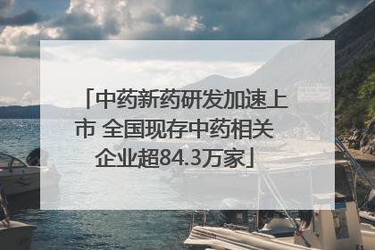 中药新药研发加速上市 全国现存中药相关企业超84.3万家