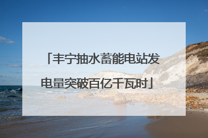 丰宁抽水蓄能电站发电量突破百亿千瓦时