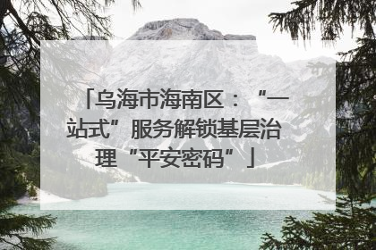 乌海市海南区：“一站式”服务解锁基层治理“平安密码”