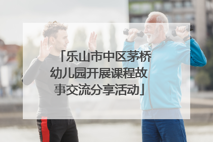 乐山市中区茅桥幼儿园开展课程故事交流分享活动