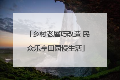 乡村老屋巧改造 民众乐享田园慢生活