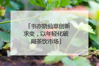 书亦烧仙草创新求变，以年轻化破局茶饮市场