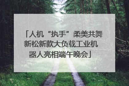 人机“执手”柔美共舞 新松新款大负载工业机器人亮相端午晚会