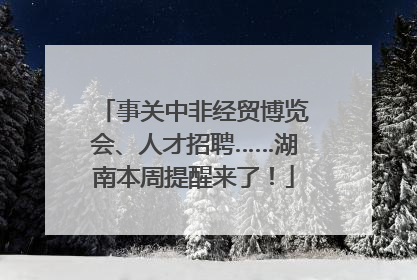 事关中非经贸博览会、人才招聘……湖南本周提醒来了！