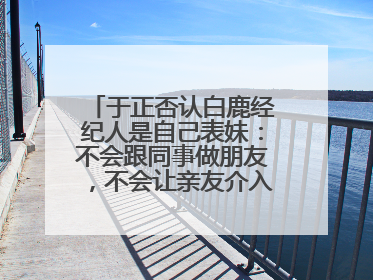 于正否认白鹿经纪人是自己表妹：不会跟同事做朋友，不会让亲友介入到我的工作