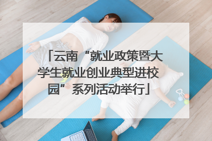 云南“就业政策暨大学生就业创业典型进校园”系列活动举行