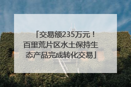 交易额235万元！百里荒片区水土保持生态产品完成转化交易