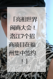 亮相世界闽商大会！洛江7个招商项目在福州集中签约！