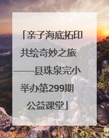 亲子海底拓印 共绘奇妙之旅——县珠泉完小举办第299期公益课堂