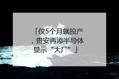 仅5个月就投产，贵安再添半导体显示“大厂”