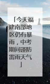 今天福建南部地区仍有暴雨，中考期间谨防雷雨天气