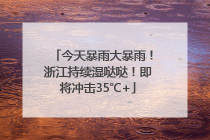今天暴雨大暴雨！浙江持续湿哒哒！即将冲击35℃+