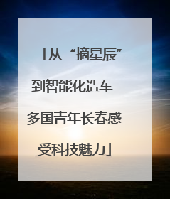 从“摘星辰”到智能化造车 多国青年长春感受科技魅力