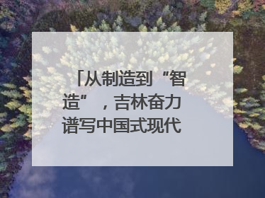 从制造到“智造”，吉林奋力谱写中国式现代化新篇章