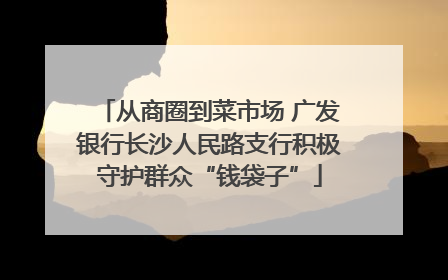 从商圈到菜市场 广发银行长沙人民路支行积极守护群众“钱袋子”