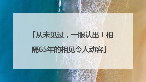 从未见过，一眼认出！相隔65年的相见令人动容