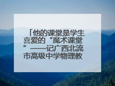 他的课堂是学生喜爱的“魔术课堂”——记广西北流市高级中学物理教师谢奔峰
