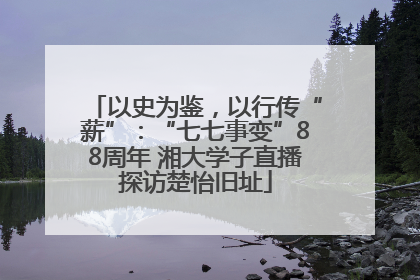 以史为鉴，以行传“薪”：“七七事变”88周年 湘大学子直播探访楚怡旧址