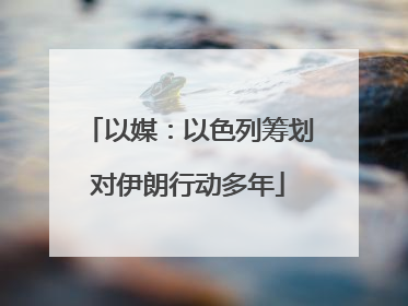 以媒：以色列筹划对伊朗行动多年