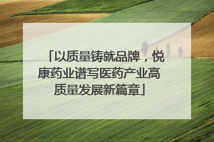 以质量铸就品牌，悦康药业谱写医药产业高质量发展新篇章