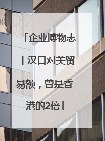 企业博物志丨汉口对美贸易额，曾是香港的2倍