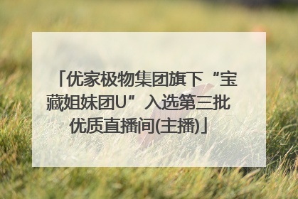 优家极物集团旗下“宝藏姐妹团U”入选第三批优质直播间(主播)