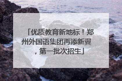 优质教育新地标！郑州外国语集团再添新翼，第一批次招生