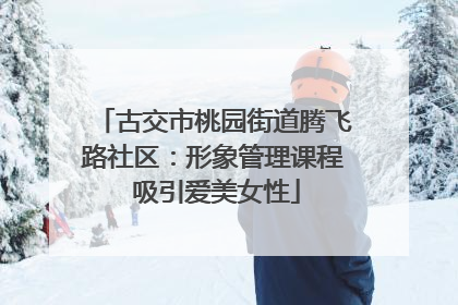 古交市桃园街道腾飞路社区：形象管理课程 吸引爱美女性