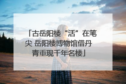 古岳阳楼“活”在笔尖 岳阳楼博物馆借丹青重现千年名楼