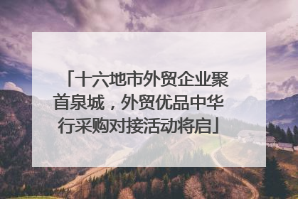 十六地市外贸企业聚首泉城，外贸优品中华行采购对接活动将启