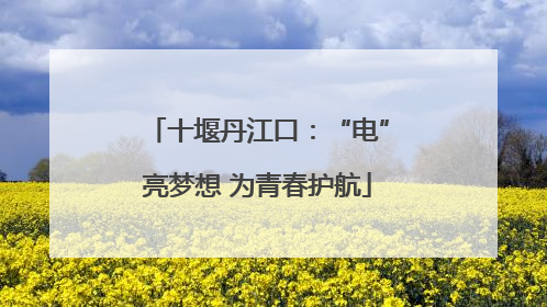 十堰丹江口：“电”亮梦想 为青春护航