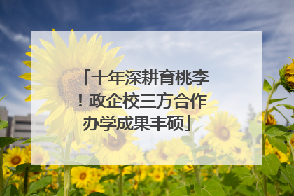 十年深耕育桃李！政企校三方合作办学成果丰硕
