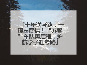 十年送考路，一程志愿情！“苏馨”车队再启程，护航学子赶考路