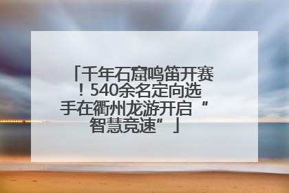 千年石窟鸣笛开赛！540余名定向选手在衢州龙游开启“智慧竞速”