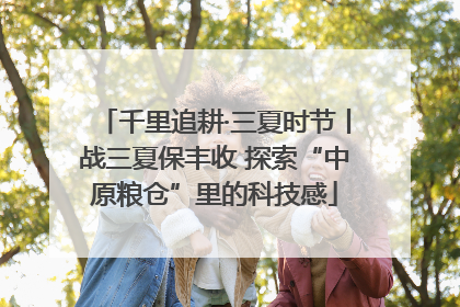 千里追耕·三夏时节丨战三夏保丰收 探索“中原粮仓”里的科技感