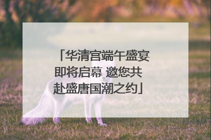 华清宫端午盛宴即将启幕 邀您共赴盛唐国潮之约