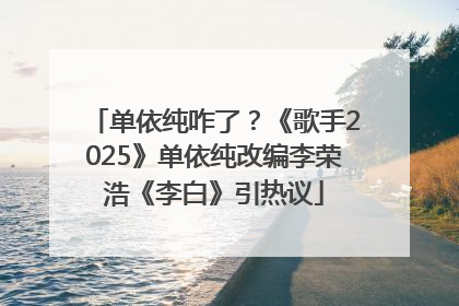 单依纯咋了？《歌手2025》单依纯改编李荣浩《李白》引热议
