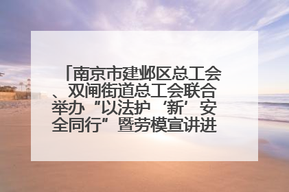 南京市建邺区总工会、双闸街道总工会联合举办“以法护‘新’安全同行”暨劳模宣讲进工地服务活动